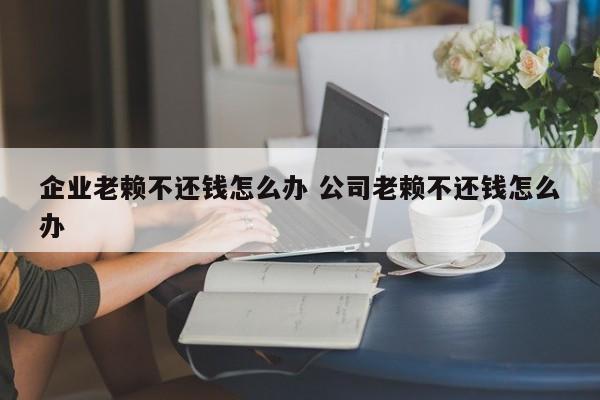 企业老赖不还钱怎么办 公司老赖不还钱怎么办
