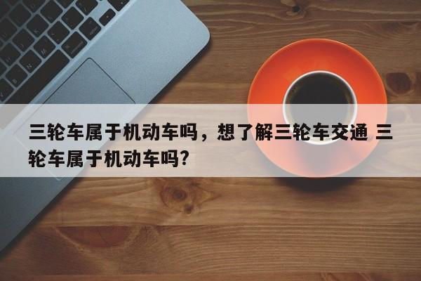 三轮车属于机动车吗，想了解三轮车交通 三轮车属于机动车吗?