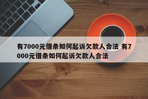 有7000元借条如何起诉欠款人合法 有7000元借条如何起诉欠款人合法