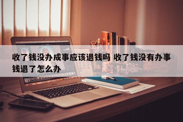 收了钱没办成事应该退钱吗 收了钱没有办事钱退了怎么办