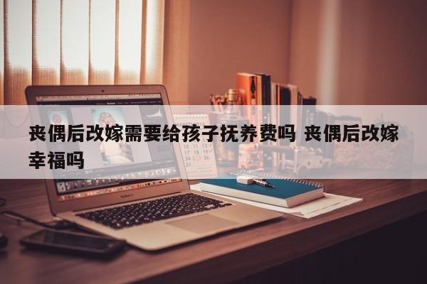 丧偶后改嫁需要给孩子抚养费吗 丧偶后改嫁幸福吗