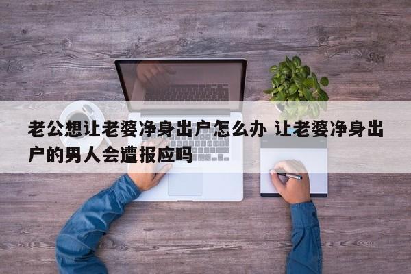 老公想让老婆净身出户怎么办 让老婆净身出户的男人会遭报应吗