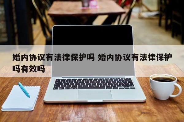 婚内协议有法律保护吗 婚内协议有法律保护吗有效吗