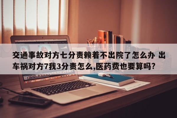 交通事故对方七分责赖着不出院了怎么办 出车祸对方7我3分责怎么,医药费也要算吗?