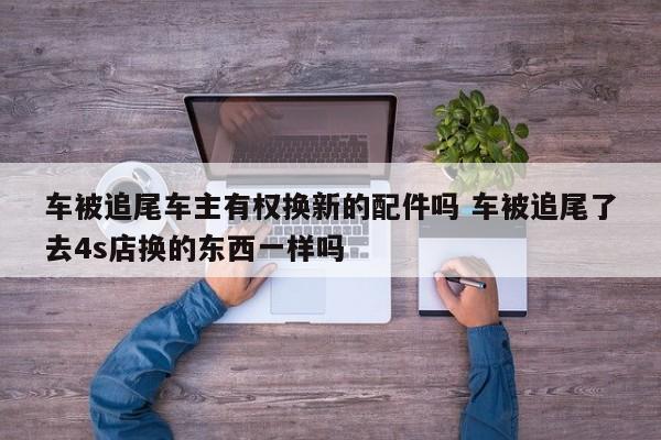 车被追尾车主有权换新的配件吗 车被追尾了去4s店换的东西一样吗