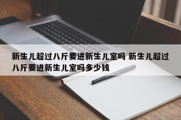 新生儿超过八斤要进新生儿室吗 新生儿超过八斤要进新生儿室吗多少钱