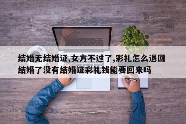 结婚无结婚证,女方不过了,彩礼怎么退回 结婚了没有结婚证彩礼钱能要回来吗