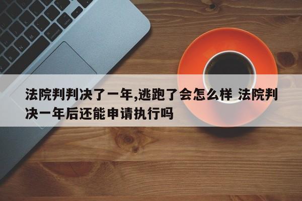 法院判判决了一年,逃跑了会怎么样 法院判决一年后还能申请执行吗