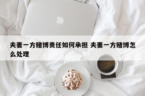 夫妻一方赌博责任如何承担 夫妻一方赌博怎么处理