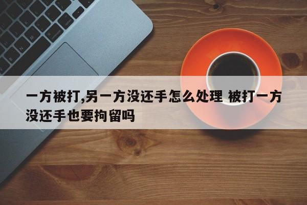 一方被打,另一方没还手怎么处理 被打一方没还手也要拘留吗