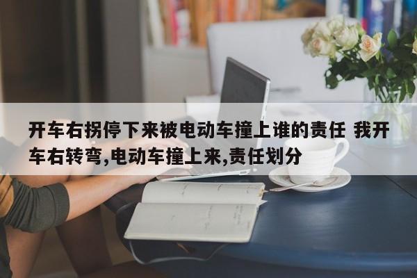 开车右拐停下来被电动车撞上谁的责任 我开车右转弯,电动车撞上来,责任划分