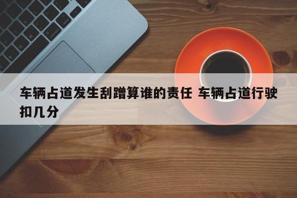 车辆占道发生刮蹭算谁的责任 车辆占道行驶扣几分