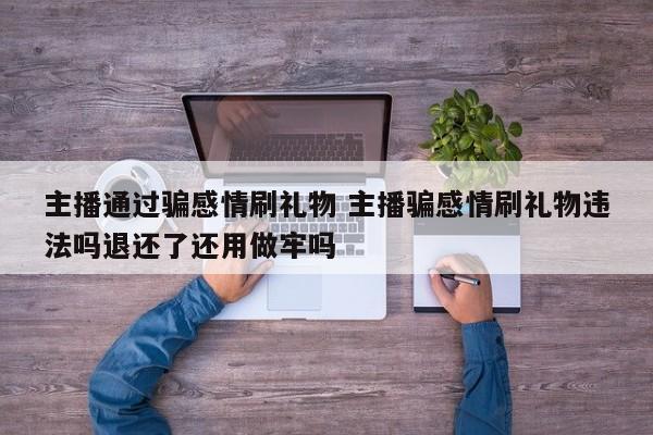 主播通过骗感情刷礼物 主播骗感情刷礼物违法吗退还了还用做牢吗