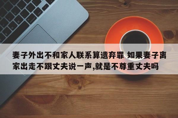 妻子外出不和家人联系算遗弃罪 如果妻子离家出走不跟丈夫说一声,就是不尊重丈夫吗
