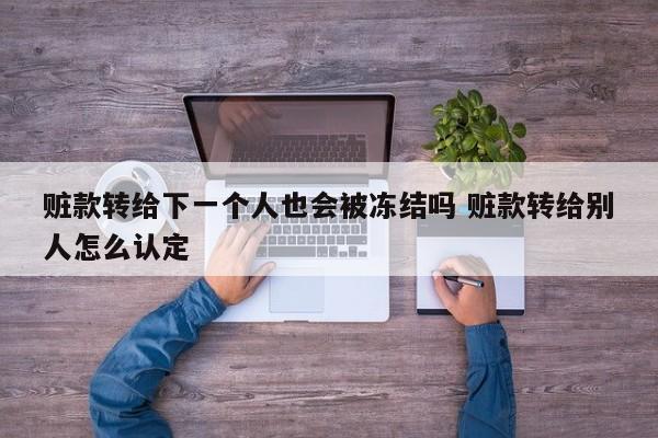 赃款转给下一个人也会被冻结吗 赃款转给别人怎么认定