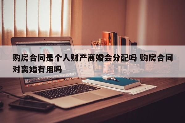 购房合同是个人财产离婚会分配吗 购房合同对离婚有用吗
