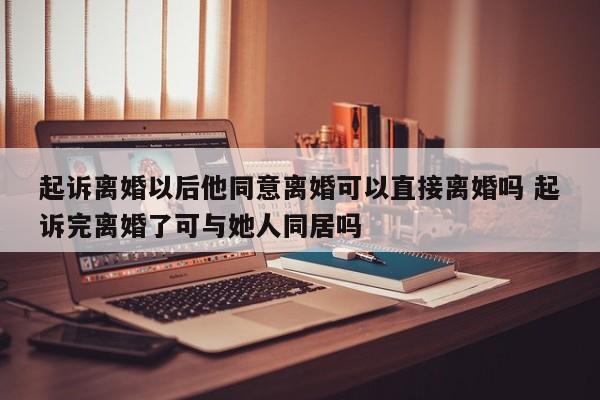 起诉离婚以后他同意离婚可以直接离婚吗 起诉完离婚了可与她人同居吗