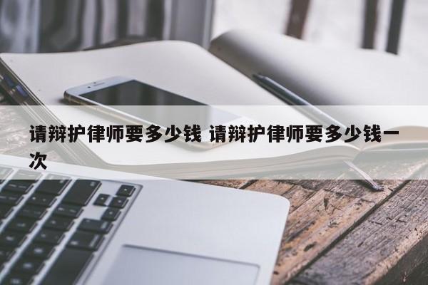 请辩护律师要多少钱 请辩护律师要多少钱一次