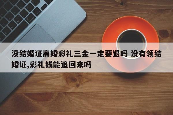 没结婚证离婚彩礼三金一定要退吗 没有领结婚证,彩礼钱能追回来吗