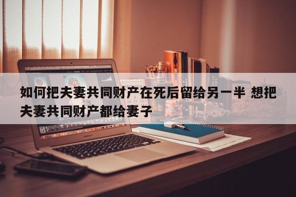 如何把夫妻共同财产在死后留给另一半 想把夫妻共同财产都给妻子
