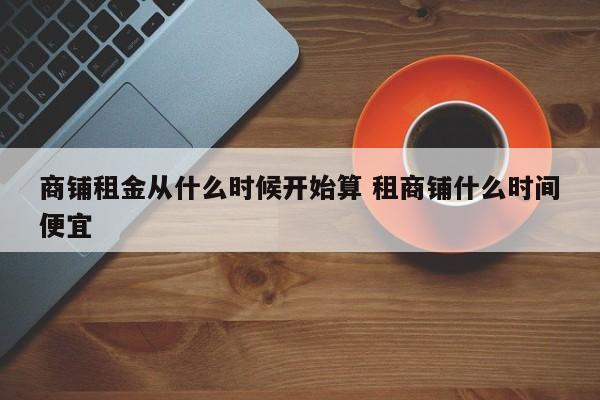 商铺租金从什么时候开始算 租商铺什么时间便宜