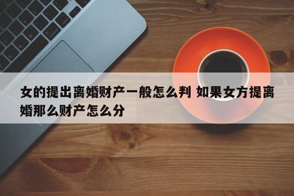 女的提出离婚财产一般怎么判 如果女方提离婚那么财产怎么分