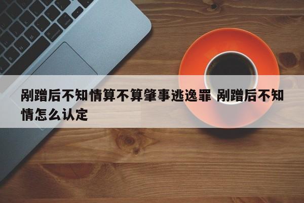 剐蹭后不知情算不算肇事逃逸罪 剐蹭后不知情怎么认定