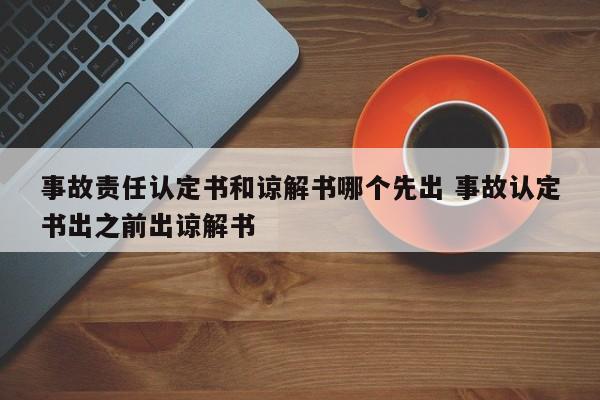 事故责任认定书和谅解书哪个先出 事故认定书出之前出谅解书