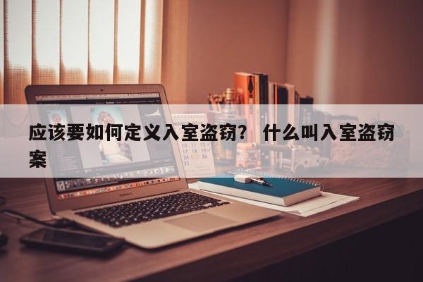 应该要如何定义入室盗窃？ 什么叫入室盗窃案