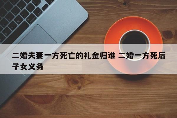二婚夫妻一方死亡的礼金归谁 二婚一方死后子女义务