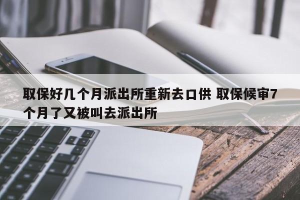 取保好几个月派出所重新去口供 取保候审7个月了又被叫去派出所