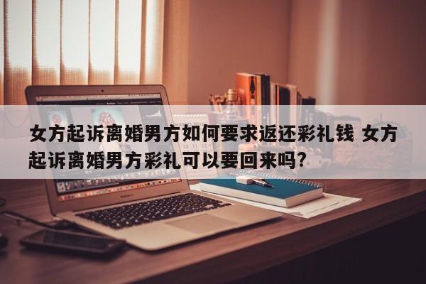 女方起诉离婚男方如何要求返还彩礼钱 女方起诉离婚男方彩礼可以要回来吗?