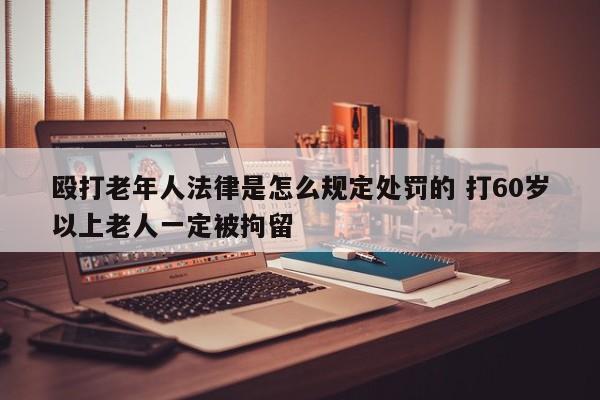 殴打老年人法律是怎么规定处罚的 打60岁以上老人一定被拘留