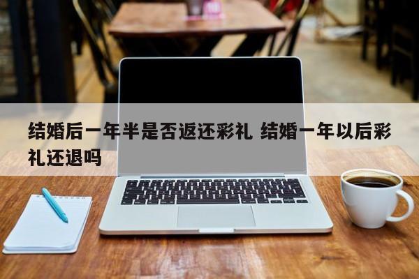 结婚后一年半是否返还彩礼 结婚一年以后彩礼还退吗