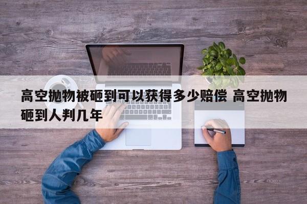 高空抛物被砸到可以获得多少赔偿 高空抛物砸到人判几年