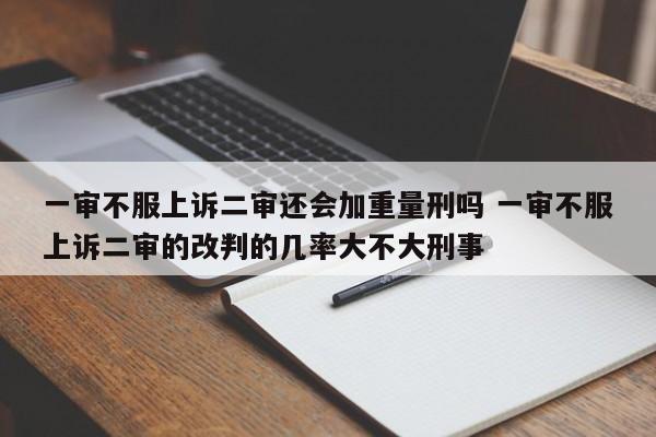 一审不服上诉二审还会加重量刑吗 一审不服上诉二审的改判的几率大不大刑事