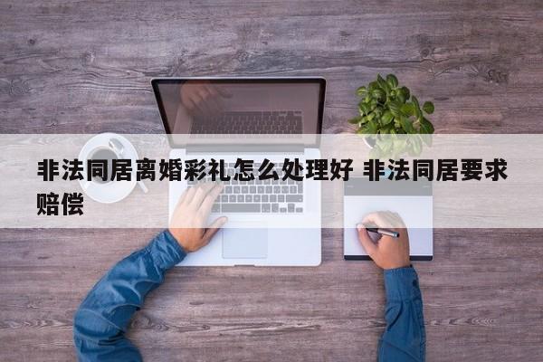 非法同居离婚彩礼怎么处理好 非法同居要求赔偿