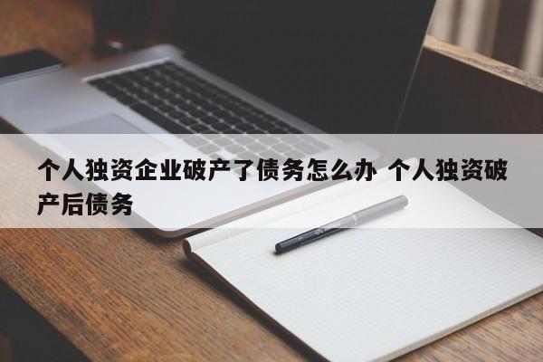 个人独资企业破产了债务怎么办 个人独资破产后债务