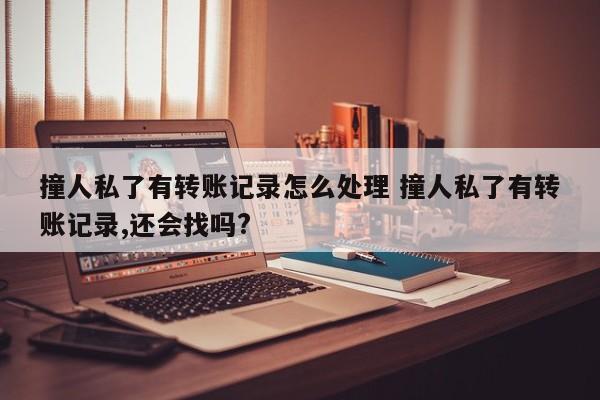 撞人私了有转账记录怎么处理 撞人私了有转账记录,还会找吗?