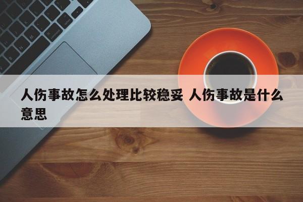 人伤事故怎么处理比较稳妥 人伤事故是什么意思