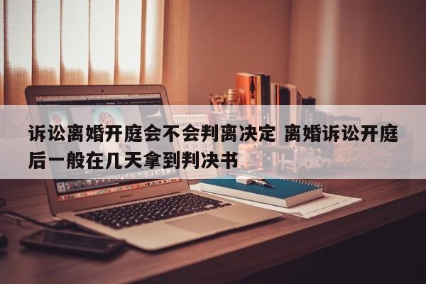 诉讼离婚开庭会不会判离决定 离婚诉讼开庭后一般在几天拿到判决书