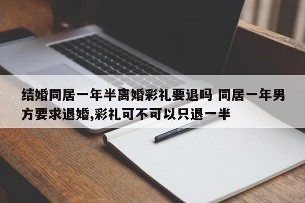 结婚同居一年半离婚彩礼要退吗 同居一年男方要求退婚,彩礼可不可以只退一半