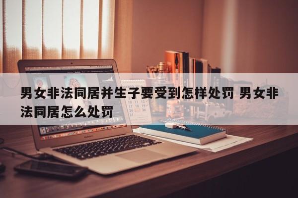男女非法同居并生子要受到怎样处罚 男女非法同居怎么处罚