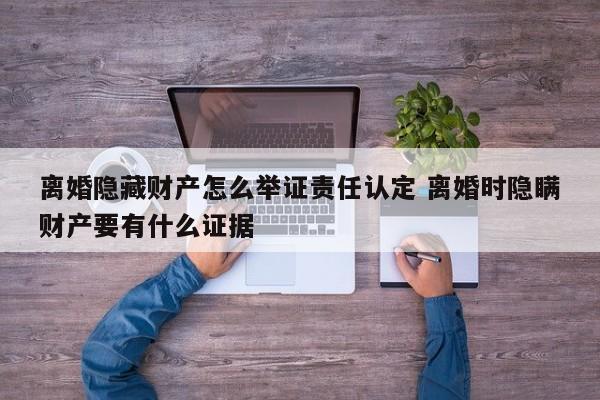 离婚隐藏财产怎么举证责任认定 离婚时隐瞒财产要有什么证据