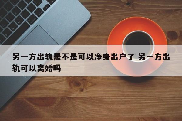 另一方出轨是不是可以净身出户了 另一方出轨可以离婚吗