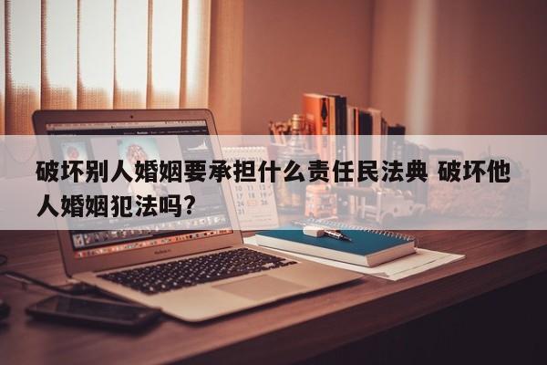 破坏别人婚姻要承担什么责任民法典 破坏他人婚姻犯法吗?