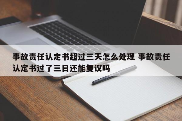 事故责任认定书超过三天怎么处理 事故责任认定书过了三日还能复议吗