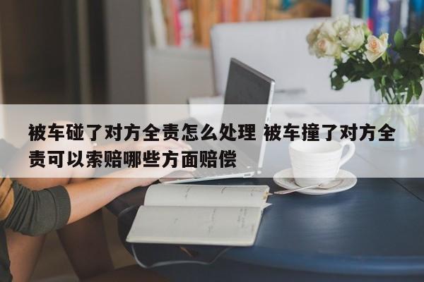 被车碰了对方全责怎么处理 被车撞了对方全责可以索赔哪些方面赔偿