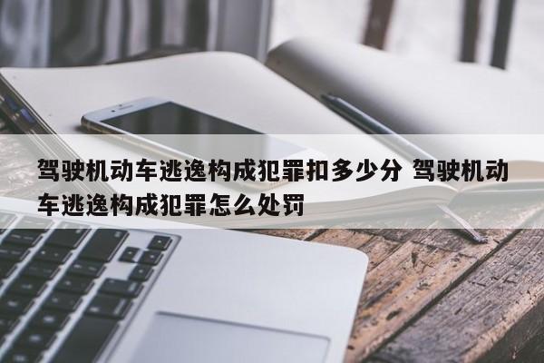 驾驶机动车逃逸构成犯罪扣多少分 驾驶机动车逃逸构成犯罪怎么处罚