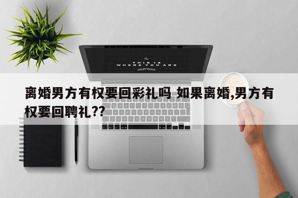 离婚男方有权要回彩礼吗 如果离婚,男方有权要回聘礼??